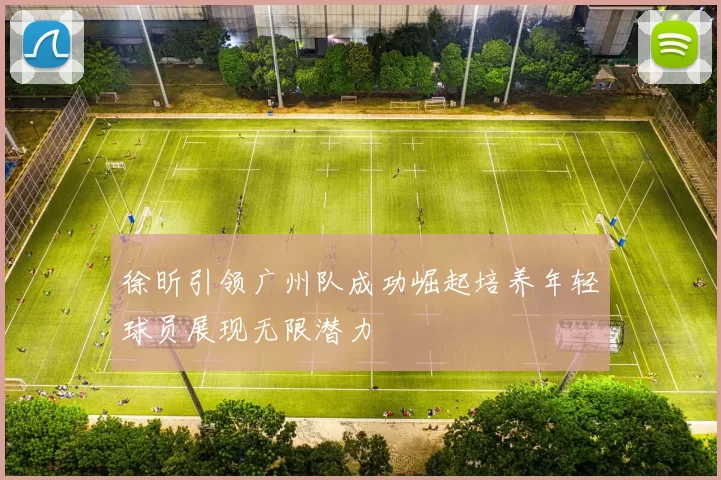 徐昕引领广州队成功崛起培养年轻球员展现无限潜力