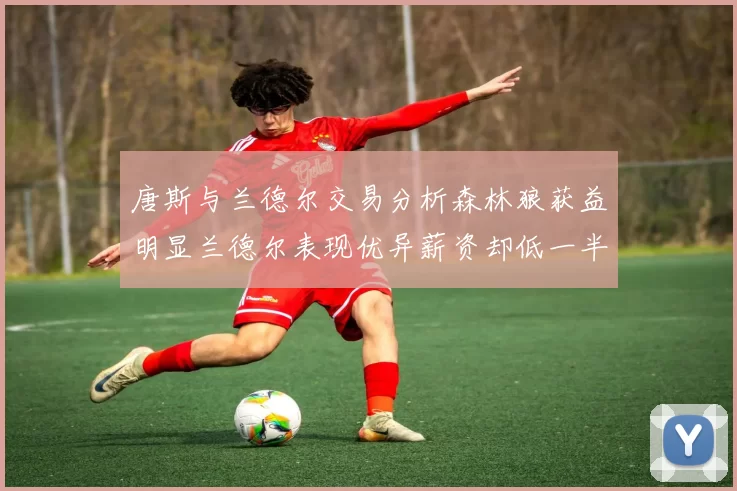 唐斯与兰德尔交易分析森林狼获益明显兰德尔表现优异薪资却低一半