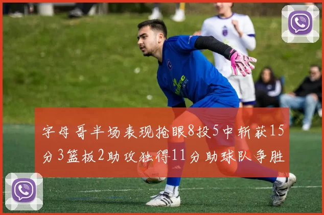 字母哥半场表现抢眼8投5中斩获15分3篮板2助攻独得11分助球队争胜