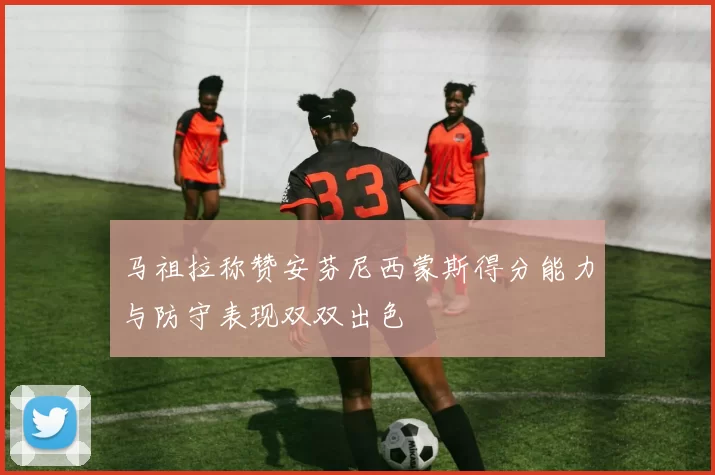 马祖拉称赞安芬尼西蒙斯得分能力与防守表现双双出色