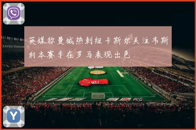 英媒称曼城热刺纽卡斯尔关注韦斯利本赛季在罗马表现出色