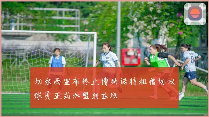 切尔西宣布终止博纳诺特租借协议球员正式加盟利兹联