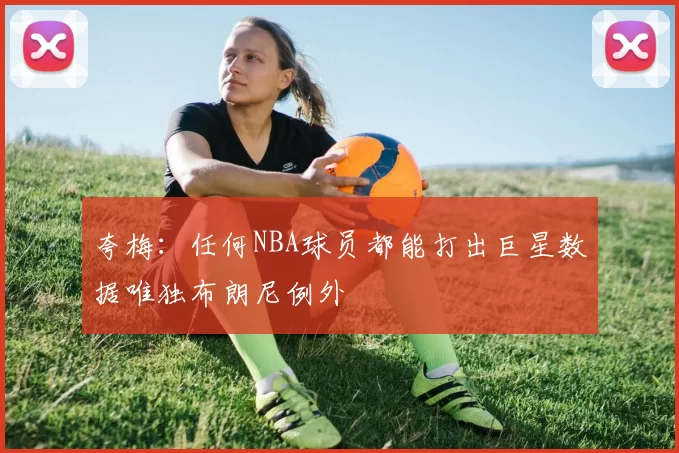 夸梅：任何NBA球员都能打出巨星数据唯独布朗尼例外