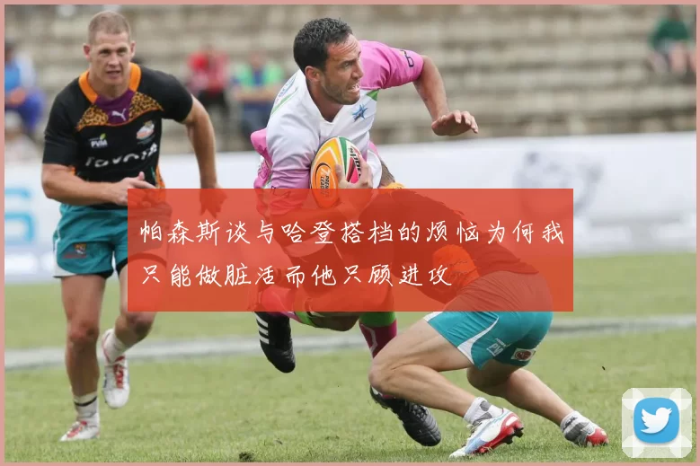 帕森斯谈与哈登搭档的烦恼为何我只能做脏活而他只顾进攻