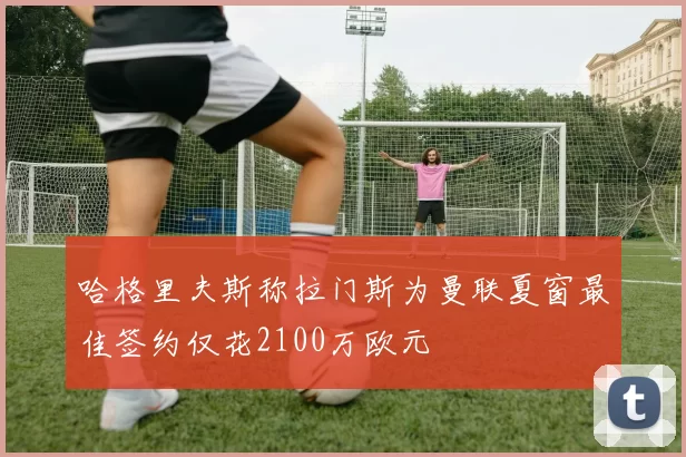 哈格里夫斯称拉门斯为曼联夏窗最佳签约仅花2100万欧元