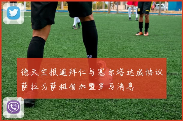 德天空报道拜仁与塞尔塔达成协议萨拉戈萨租借加盟罗马消息