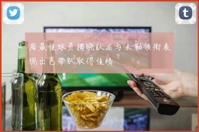 周最佳球员揭晓狄龙与米勒领衔表现出色带队取得佳绩